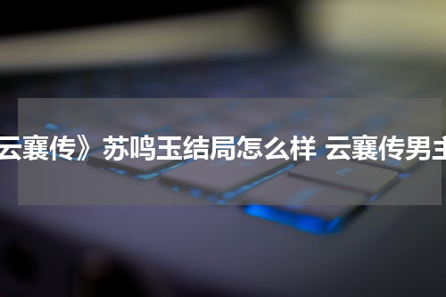 《云襄传》苏鸣玉结局怎么样 云襄传男主