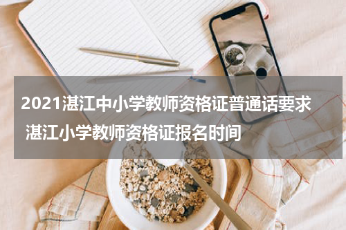 2021湛江中小学教师资格证普通话要求 湛江小学教师资格证报名时间
