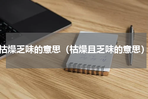 枯燥乏味的意思（枯燥且乏味的意思）