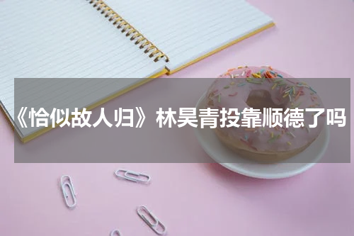 《恰似故人归》林昊青投靠顺德了吗
