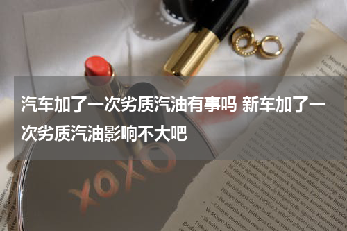 汽车加了一次劣质汽油有事吗 新车加了一次劣质汽油影响不大吧