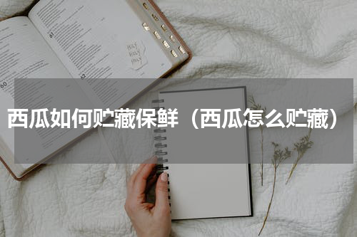 西瓜如何贮藏保鲜（西瓜怎么贮藏）