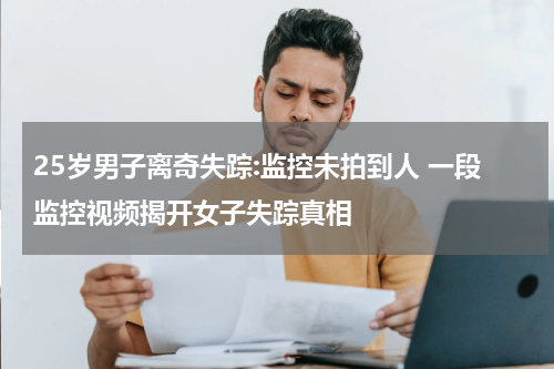 25岁男子离奇失踪:监控未拍到人 一段监控视频揭开女子失踪真相