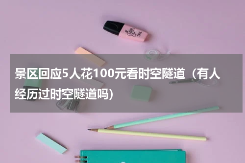 景区回应5人花100元看时空隧道（有人经历过时空隧道吗）