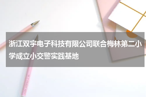 浙江双宇电子科技有限公司联合梅林第二小学成立小交警实践基地