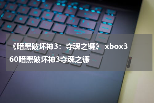 《暗黑破坏神3：夺魂之镰》 xbox360暗黑破坏神3夺魂之镰