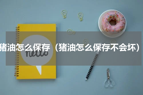 猪油怎么保存（猪油怎么保存不会坏）