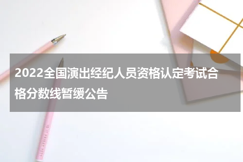 2022全国演出经纪人员资格认定考试合格分数线暂缓公告