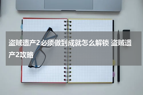 盗贼遗产2必须做到成就怎么解锁 盗贼遗产2攻略
