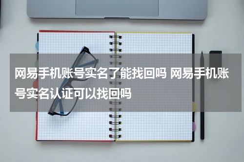 网易手机账号实名了能找回吗 网易手机账号实名认证可以找回吗
