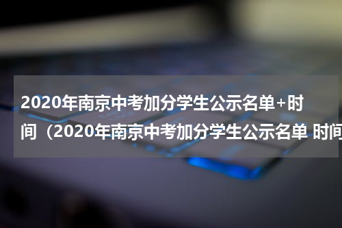 2020年南京中考加分学生公示名单+时间（2020年南京中考加分学生公示名单 时间表）