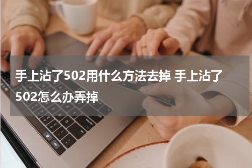 手上沾了502用什么方法去掉 手上沾了502怎么办弄掉