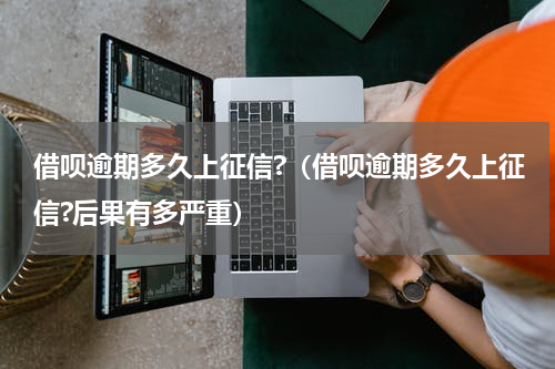 借呗逾期多久上征信?（借呗逾期多久上征信?后果有多严重）