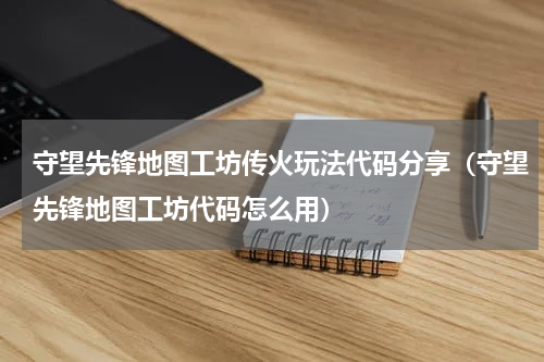 守望先锋地图工坊传火玩法代码分享（守望先锋地图工坊代码怎么用）
