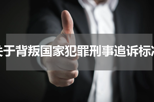 关于背叛国家犯罪刑事追诉标准