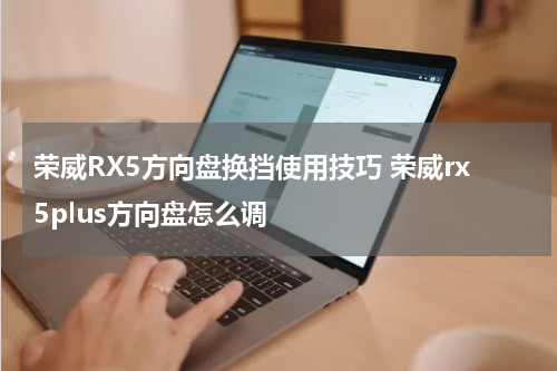 荣威RX5方向盘换挡使用技巧 荣威rx5plus方向盘怎么调