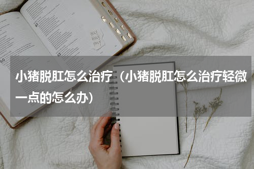 小猪脱肛怎么治疗（小猪脱肛怎么治疗轻微一点的怎么办）