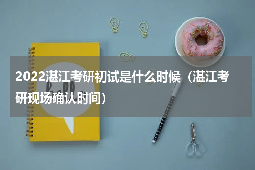 2022湛江考研初试是什么时候（湛江考研现场确认时间）