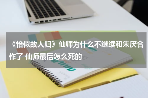 《恰似故人归》仙师为什么不继续和朱厌合作了 仙师最后怎么死的