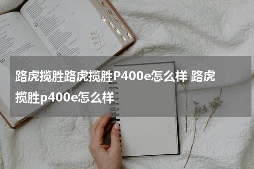 路虎揽胜路虎揽胜P400e怎么样 路虎揽胜p400e怎么样