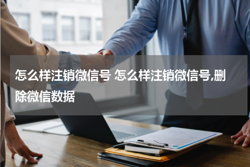 怎么样注销微信号 怎么样注销微信号,删除微信数据