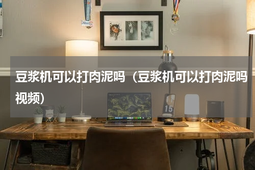 豆浆机可以打肉泥吗（豆浆机可以打肉泥吗视频）