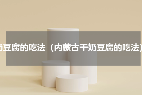 奶豆腐的吃法（内蒙古干奶豆腐的吃法）