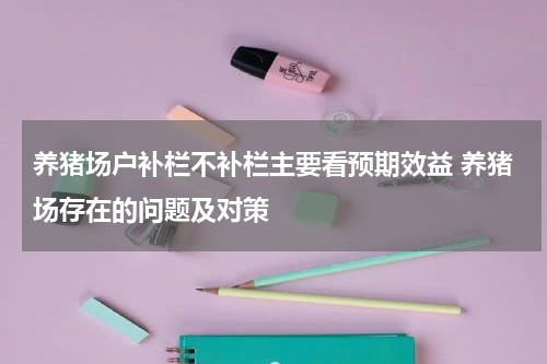 养猪场户补栏不补栏主要看预期效益 养猪场存在的问题及对策