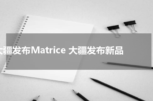 大疆发布Matrice 大疆发布新品