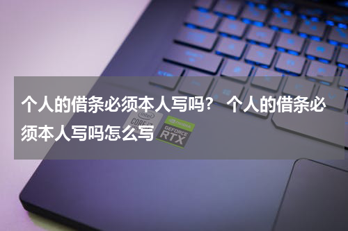 个人的借条必须本人写吗？ 个人的借条必须本人写吗怎么写