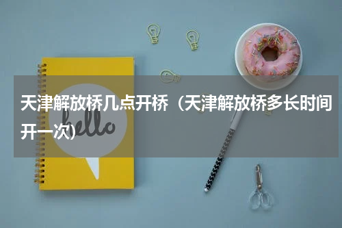 天津解放桥几点开桥（天津解放桥多长时间开一次）