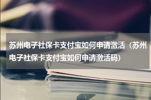 苏州电子社保卡支付宝如何申请激活（苏州电子社保卡支付宝如何申请激活码）