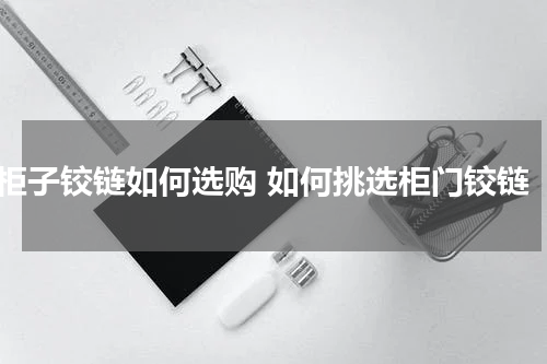 柜子铰链如何选购 如何挑选柜门铰链