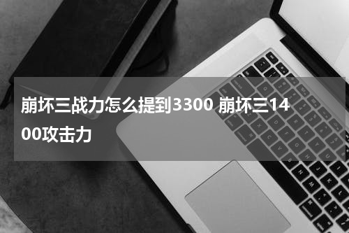 崩坏三战力怎么提到3300 崩坏三1400攻击力
