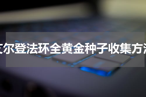 艾尔登法环全黄金种子收集方法