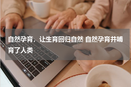 自然孕育，让生育回归自然 自然孕育并哺育了人类