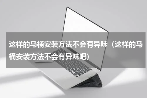 这样的马桶安装方法不会有异味（这样的马桶安装方法不会有异味吧）