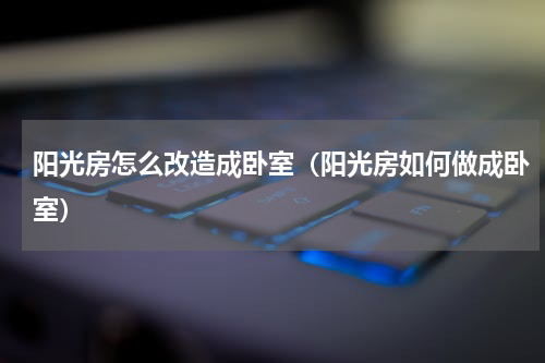 阳光房怎么改造成卧室（阳光房如何做成卧室）