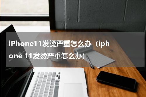 iPhone11发烫严重怎么办（iphone 11发烫严重怎么办）