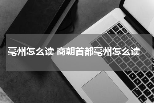 亳州怎么读 商朝首都亳州怎么读