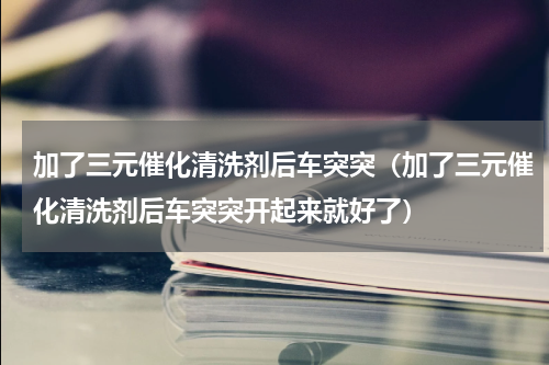 加了三元催化清洗剂后车突突（加了三元催化清洗剂后车突突开起来就好了）