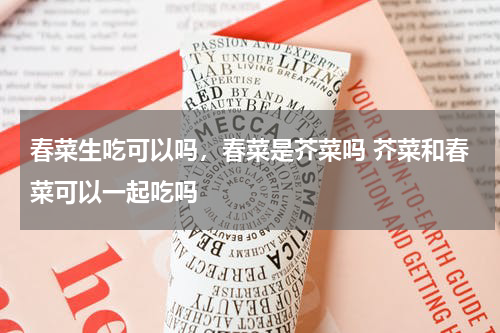 春菜生吃可以吗，春菜是芥菜吗 芥菜和春菜可以一起吃吗