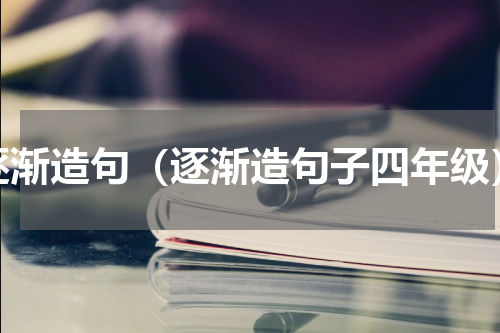 逐渐造句（逐渐造句子四年级）