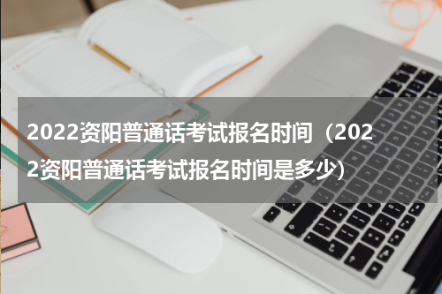 2022资阳普通话考试报名时间（2022资阳普通话考试报名时间是多少）