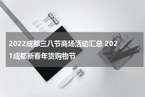 2022成都三八节商场活动汇总 2021成都新春年货购物节