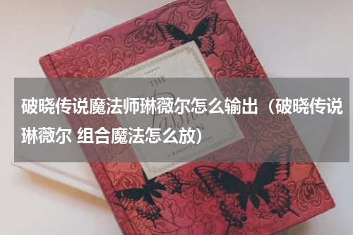 破晓传说魔法师琳薇尔怎么输出（破晓传说琳薇尔 组合魔法怎么放）