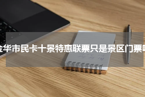 金华市民卡十景特惠联票只是景区门票吗