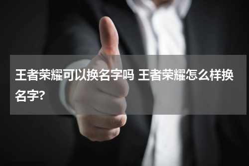 王者荣耀可以换名字吗 王者荣耀怎么样换名字?