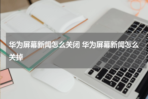 华为屏幕新闻怎么关闭 华为屏幕新闻怎么关掉
