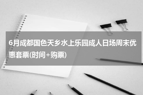 6月成都国色天乡水上乐园成人日场周末优惠套票(时间+购票)